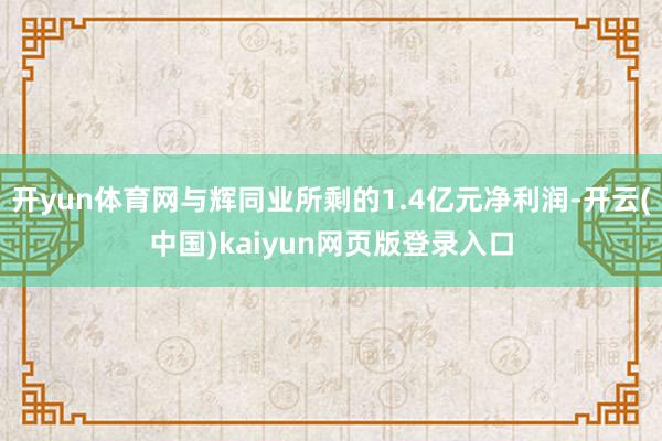 开yun体育网与辉同业所剩的1.4亿元净利润-开云(中国)kaiyun网页版登录入口