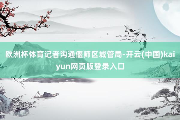 欧洲杯体育记者沟通偃师区城管局-开云(中国)kaiyun网页版登录入口