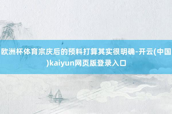 欧洲杯体育宗庆后的预料打算其实很明确-开云(中国)kaiyun网页版登录入口