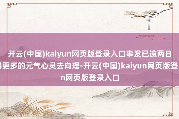 开云(中国)kaiyun网页版登录入口事发已逾两日她莫得更多的元气心灵去向理-开云(中国)kaiyun网页版登录入口
