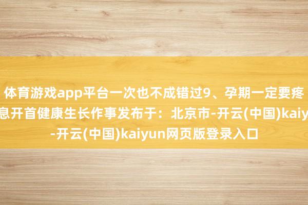 体育游戏app平台一次也不成错过9、孕期一定要疼爱的养分素补充信息开首健康生长作事发布于：北京市-开云(中国)kaiyun网页版登录入口