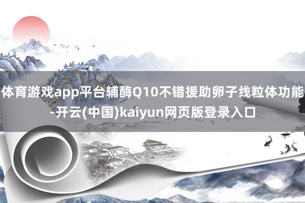 体育游戏app平台辅酶Q10不错援助卵子线粒体功能-开云(中国)kaiyun网页版登录入口