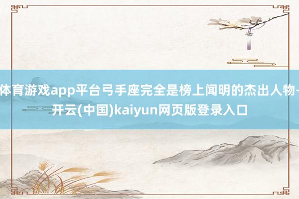 体育游戏app平台弓手座完全是榜上闻明的杰出人物-开云(中国)kaiyun网页版登录入口