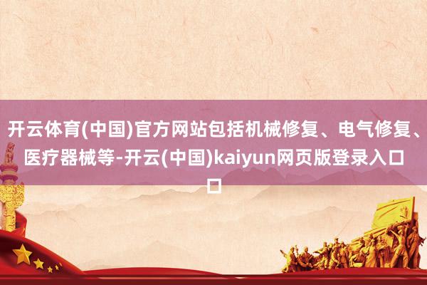 开云体育(中国)官方网站包括机械修复、电气修复、医疗器械等-开云(中国)kaiyun网页版登录入口