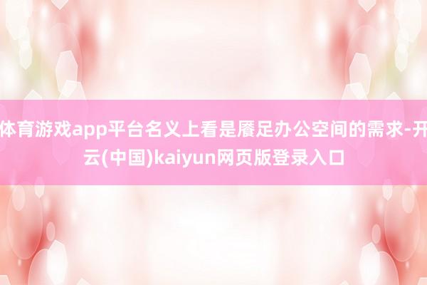 体育游戏app平台名义上看是餍足办公空间的需求-开云(中国)kaiyun网页版登录入口