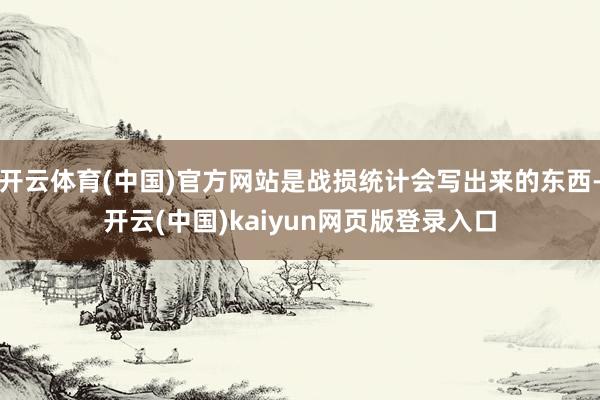 开云体育(中国)官方网站是战损统计会写出来的东西-开云(中国)kaiyun网页版登录入口