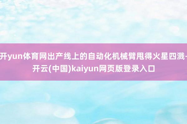 开yun体育网出产线上的自动化机械臂甩得火星四溅-开云(中国)kaiyun网页版登录入口