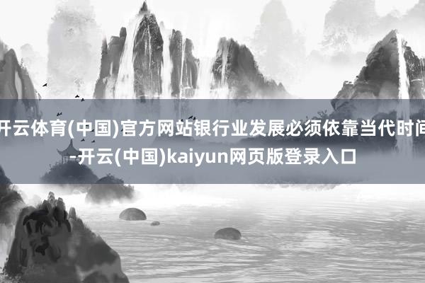 开云体育(中国)官方网站银行业发展必须依靠当代时间-开云(中国)kaiyun网页版登录入口