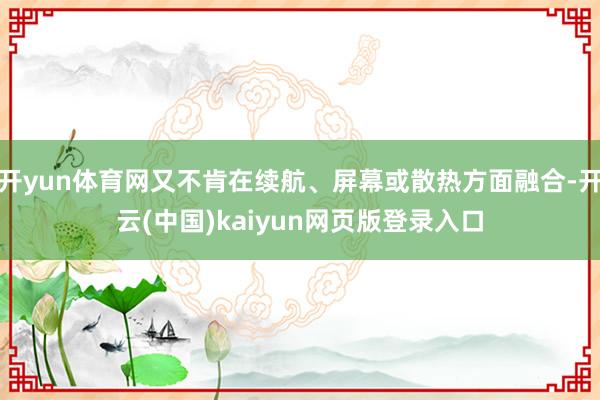 开yun体育网又不肯在续航、屏幕或散热方面融合-开云(中国)kaiyun网页版登录入口