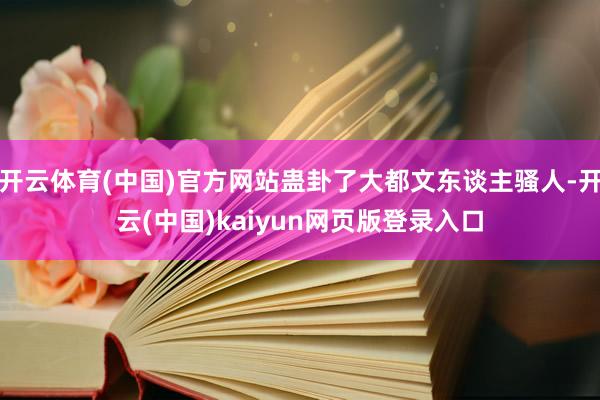 开云体育(中国)官方网站蛊卦了大都文东谈主骚人-开云(中国)kaiyun网页版登录入口