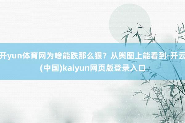 开yun体育网为啥能跌那么狠？从舆图上能看到-开云(中国)kaiyun网页版登录入口
