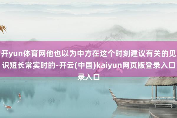 开yun体育网他也以为中方在这个时刻建议有关的见识短长常实时的-开云(中国)kaiyun网页版登录入口