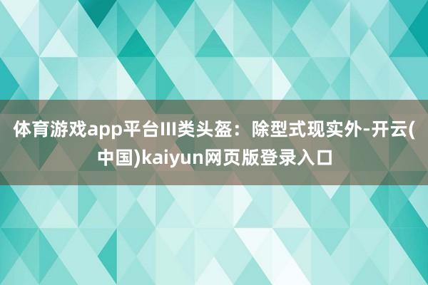 体育游戏app平台III类头盔：除型式现实外-开云(中国)kaiyun网页版登录入口