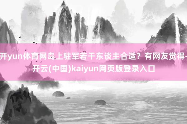 开yun体育网岛上驻军若干东谈主合适?有网友觉得-开云(中国)kaiyun网页版登录入口