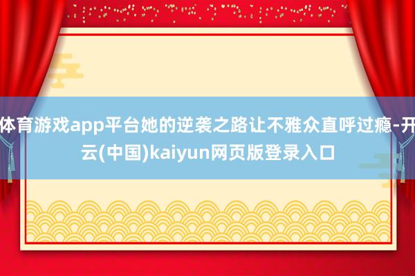 体育游戏app平台她的逆袭之路让不雅众直呼过瘾-开云(中国)kaiyun网页版登录入口