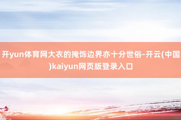 开yun体育网大衣的掩饰边界亦十分世俗-开云(中国)kaiyun网页版登录入口