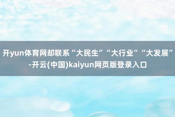 开yun体育网却联系“大民生”“大行业”“大发展”-开云(中国)kaiyun网页版登录入口