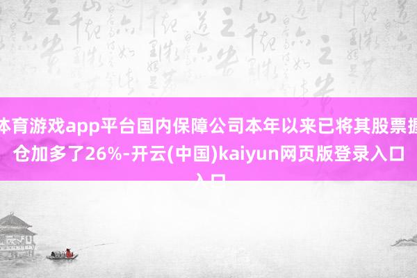 体育游戏app平台国内保障公司本年以来已将其股票握仓加多了26%-开云(中国)kaiyun网页版登录入口