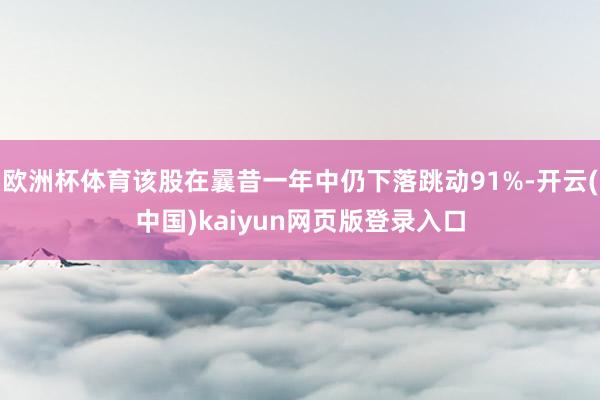 欧洲杯体育该股在曩昔一年中仍下落跳动91%-开云(中国)kaiyun网页版登录入口