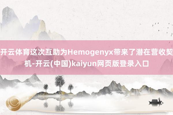 开云体育这次互助为Hemogenyx带来了潜在营收契机-开云(中国)kaiyun网页版登录入口