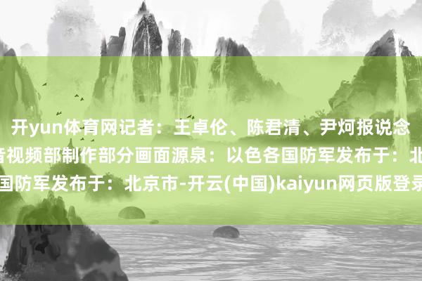 开yun体育网记者：王卓伦、陈君清、尹炣报说念员：穆罕默德新华社音视频部制作部分画面源泉：以色各国防军发布于：北京市-开云(中国)kaiyun网页版登录入口