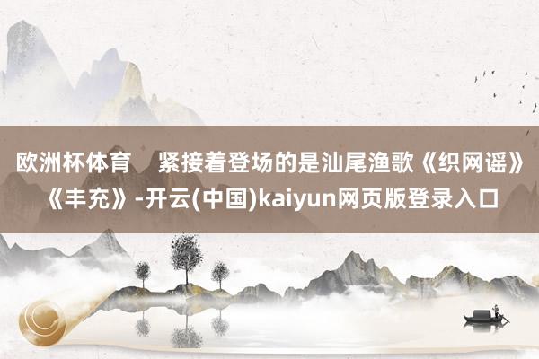 欧洲杯体育    紧接着登场的是汕尾渔歌《织网谣》《丰充》-开云(中国)kaiyun网页版登录入口