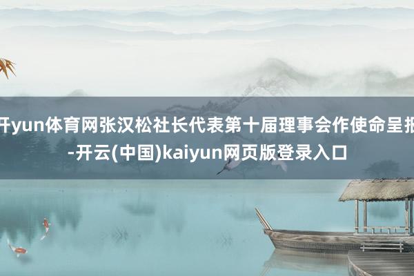开yun体育网张汉松社长代表第十届理事会作使命呈报-开云(中国)kaiyun网页版登录入口