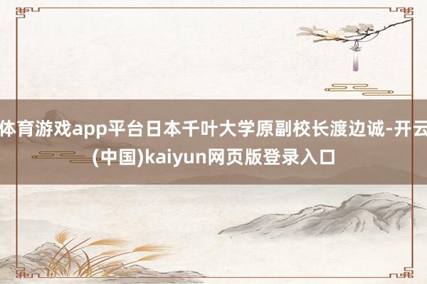 体育游戏app平台日本千叶大学原副校长渡边诚-开云(中国)kaiyun网页版登录入口