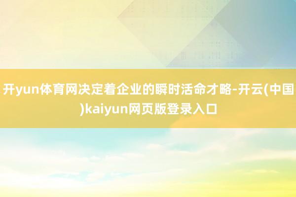 开yun体育网决定着企业的瞬时活命才略-开云(中国)kaiyun网页版登录入口