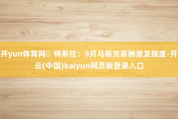 开yun体育网✅特斯拉：9月马斯克薪酬激发揣度-开云(中国)kaiyun网页版登录入口