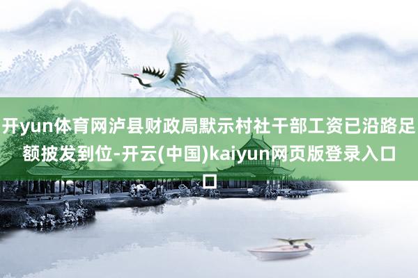 开yun体育网泸县财政局默示村社干部工资已沿路足额披发到位-开云(中国)kaiyun网页版登录入口