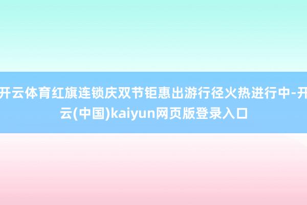 开云体育红旗连锁庆双节钜惠出游行径火热进行中-开云(中国)kaiyun网页版登录入口