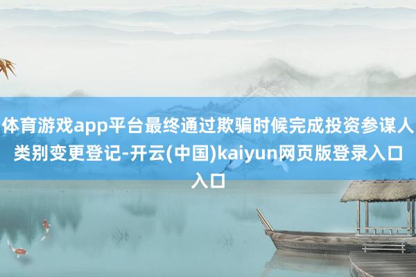 体育游戏app平台最终通过欺骗时候完成投资参谋人类别变更登记-开云(中国)kaiyun网页版登录入口