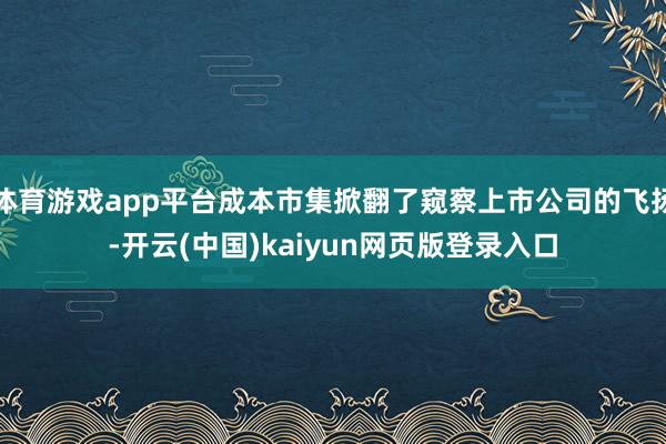 体育游戏app平台成本市集掀翻了窥察上市公司的飞扬-开云(中国)kaiyun网页版登录入口