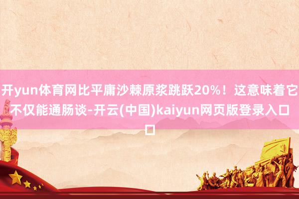 开yun体育网比平庸沙棘原浆跳跃20%!这意味着它不仅能通肠谈-开云(中国)kaiyun网页版登录入口