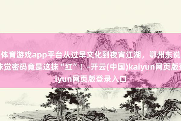 体育游戏app平台从过早文化到夜宵江湖，鄂州东说念主的味觉密码竟是这抹“红”！-开云(中国)kaiyun网页版登录入口