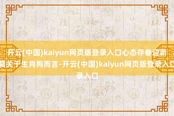 开云(中国)kaiyun网页版登录入口心态存眷迎新篇关于生肖狗而言-开云(中国)kaiyun网页版登录入口