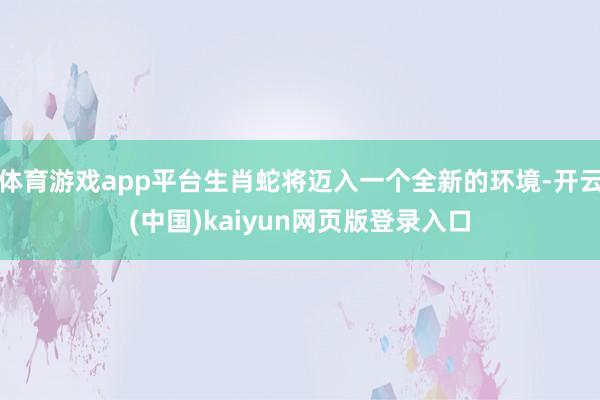 体育游戏app平台生肖蛇将迈入一个全新的环境-开云(中国)kaiyun网页版登录入口