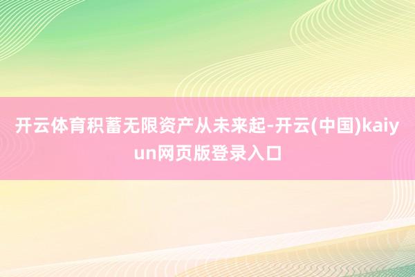开云体育积蓄无限资产从未来起-开云(中国)kaiyun网页版登录入口