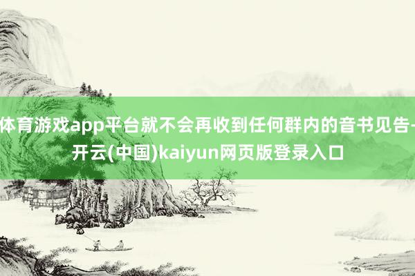 体育游戏app平台就不会再收到任何群内的音书见告-开云(中国)kaiyun网页版登录入口
