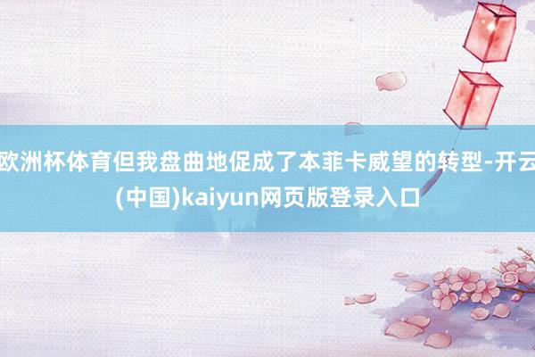 欧洲杯体育但我盘曲地促成了本菲卡威望的转型-开云(中国)kaiyun网页版登录入口