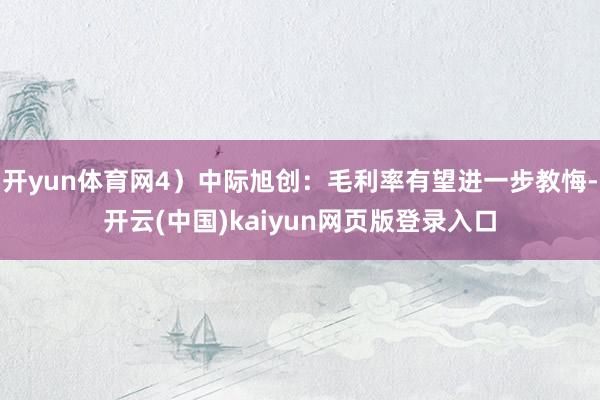开yun体育网4）中际旭创：毛利率有望进一步教悔-开云(中国)kaiyun网页版登录入口