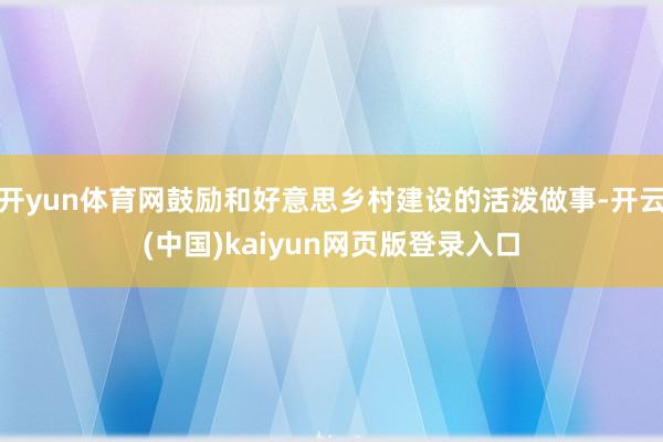 开yun体育网鼓励和好意思乡村建设的活泼做事-开云(中国)kaiyun网页版登录入口