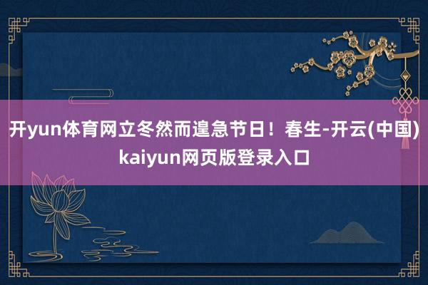 开yun体育网立冬然而遑急节日!春生-开云(中国)kaiyun网页版登录入口