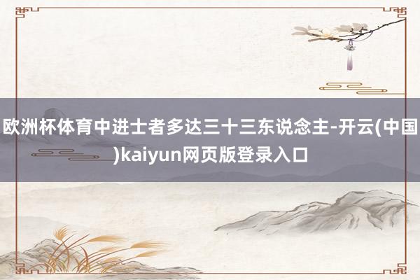 欧洲杯体育中进士者多达三十三东说念主-开云(中国)kaiyun网页版登录入口