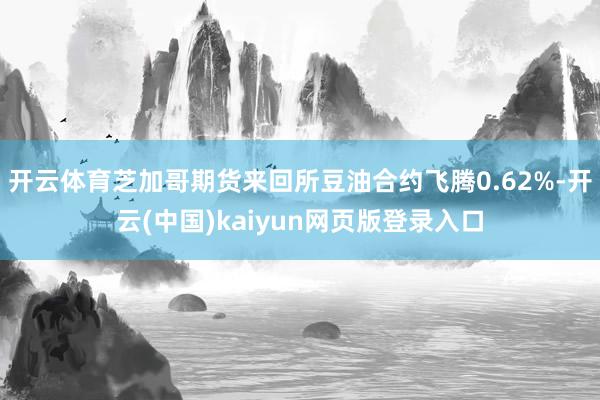 开云体育芝加哥期货来回所豆油合约飞腾0.62%-开云(中国)kaiyun网页版登录入口