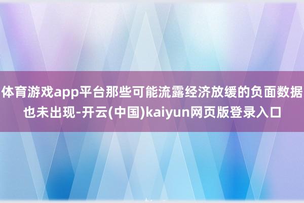 体育游戏app平台那些可能流露经济放缓的负面数据也未出现-开云(中国)kaiyun网页版登录入口