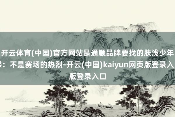 开云体育(中国)官方网站是通顺品牌要找的肤浅少年感：不是赛场的热烈-开云(中国)kaiyun网页版登录入口