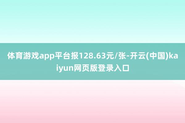 体育游戏app平台报128.63元/张-开云(中国)kaiyun网页版登录入口