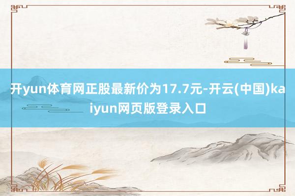 开yun体育网正股最新价为17.7元-开云(中国)kaiyun网页版登录入口